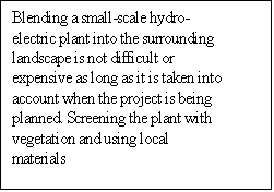 Text Box: Blending a small-scale hydro-electric plant into the surrounding landscape is not difficult or expensive as long as it is taken into account when the project is being planned. Screening the plant with vegetation and using local materials 

