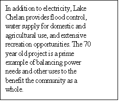 Text Box: In addition to electricity, Lake Chelan provides flood control, water supply for domestic and agricultural use, and extensive recreation opportunities. The 70 year old project is a prime example of balancing power needs and other uses to the benefit the community as a whole. 

